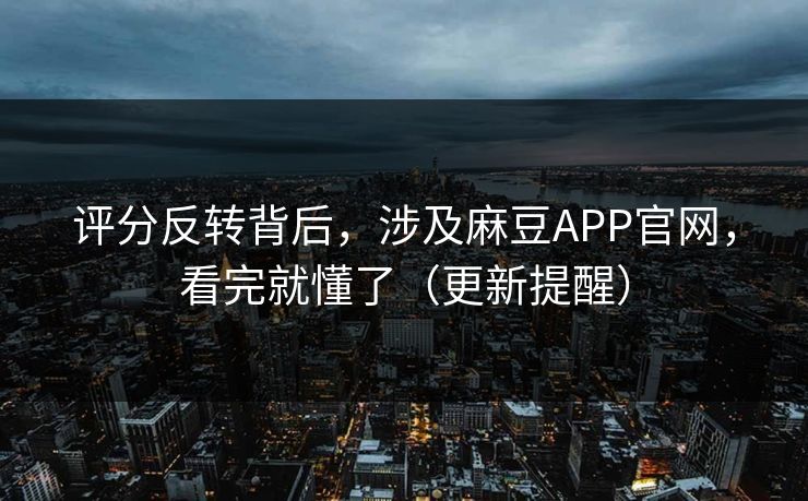 评分反转背后，涉及麻豆APP官网，看完就懂了（更新提醒）