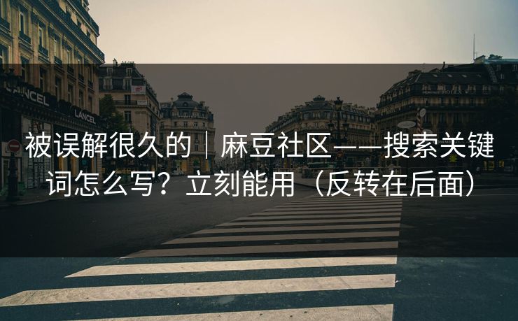 被误解很久的|麻豆社区——搜索关键词怎么写?立刻能用(反转在后面) 被误解很久的|麻豆社区——搜索关键词怎么写?立刻能用(反转在后面)