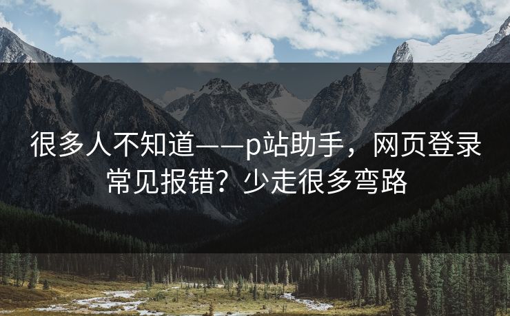 很多人不知道——p站助手，网页登录常见报错？少走很多弯路