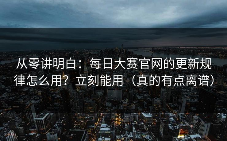 从零讲明白:每日大赛官网的更新规律怎么用?立刻能用(真的有点离谱) 从零讲明白:每日大赛官网的更新规律怎么用?立刻能用(真的有点离谱)