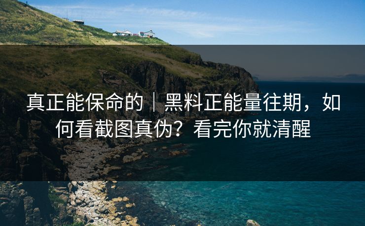 真正能保命的｜黑料正能量往期，如何看截图真伪？看完你就清醒