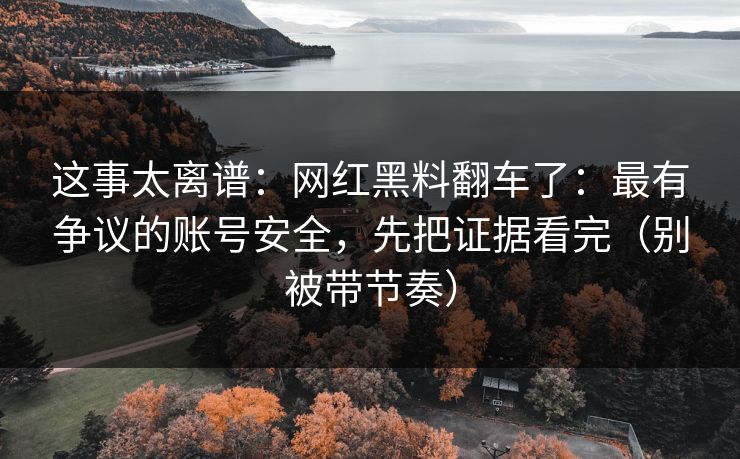 这事太离谱：网红黑料翻车了：最有争议的账号安全，先把证据看完（别被带节奏）