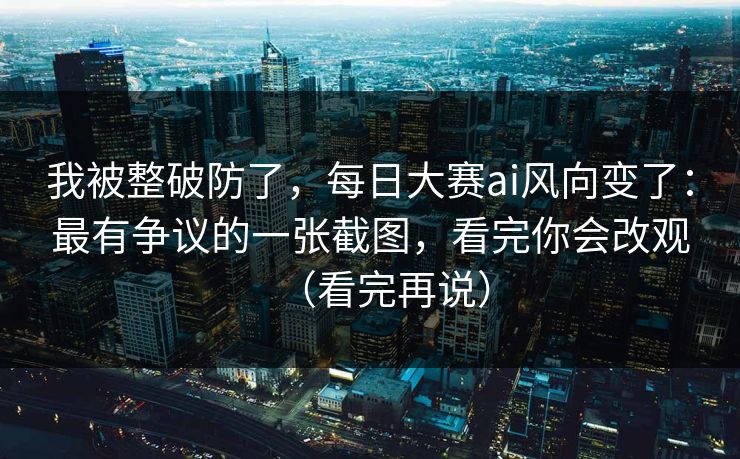 我被整破防了，每日大赛ai风向变了：最有争议的一张截图，看完你会改观（看完再说）