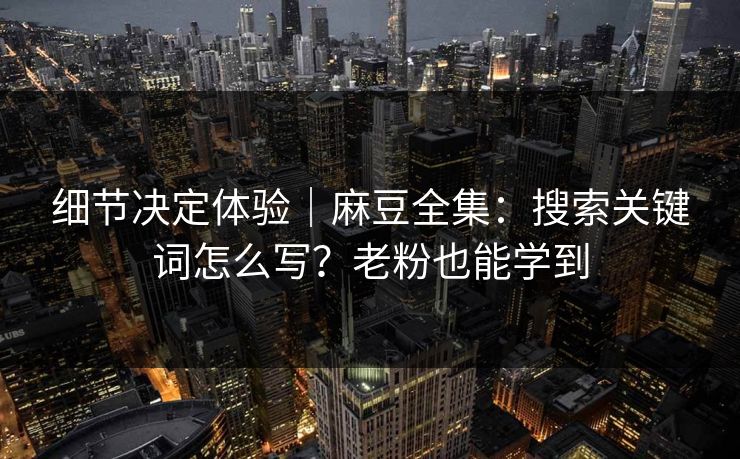 细节决定体验｜麻豆全集：搜索关键词怎么写？老粉也能学到