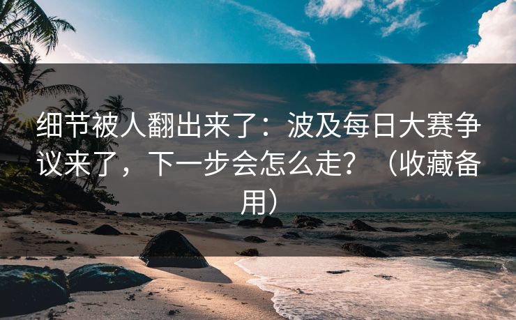 细节被人翻出来了：波及每日大赛争议来了，下一步会怎么走？（收藏备用）