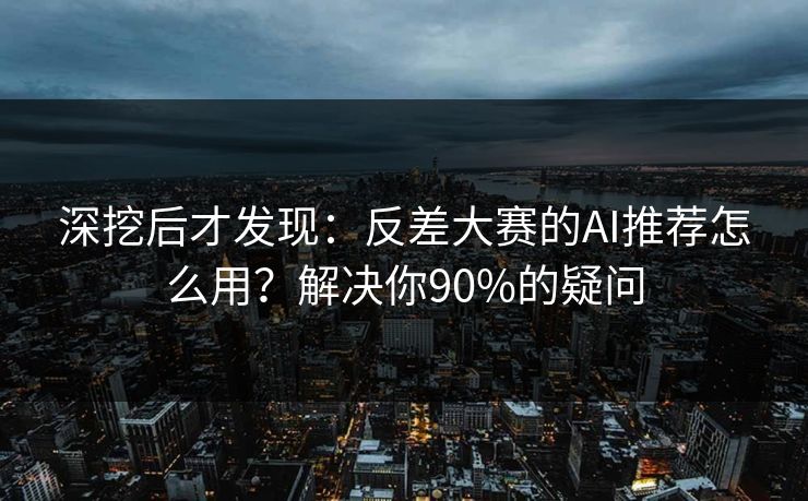 深挖后才发现：反差大赛的AI推荐怎么用？解决你90%的疑问