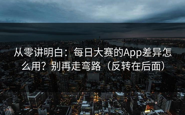 从零讲明白：每日大赛的App差异怎么用？别再走弯路（反转在后面）